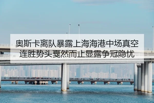 奥斯卡离队暴露上海海港中场真空 连胜势头戛然而止显露争冠隐忧