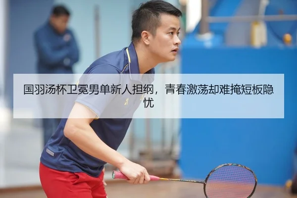 国羽汤杯卫冕男单新人担纲，青春激荡却难掩短板隐忧