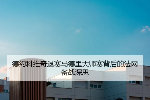 德约科维奇退赛马德里大师赛背后的法网备战深思