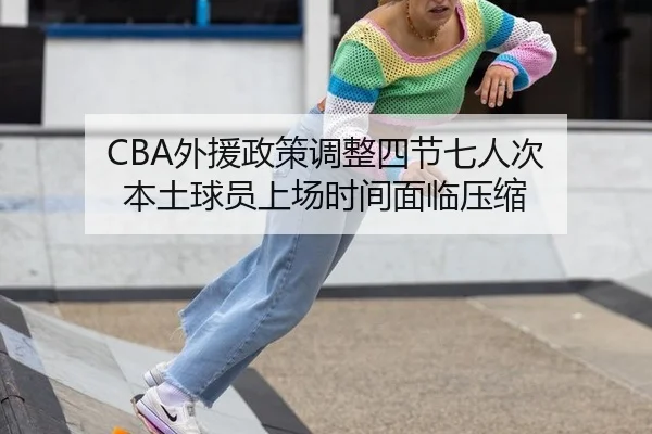 CBA外援政策调整四节七人次 本土球员上场时间面临压缩