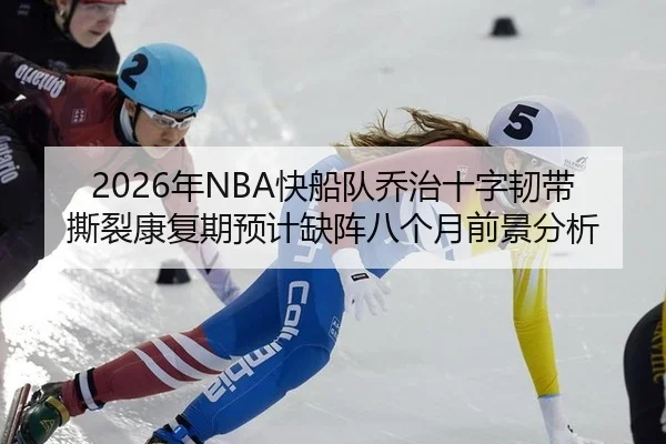2026年NBA快船队乔治十字韧带撕裂康复期预计缺阵八个月前景分析