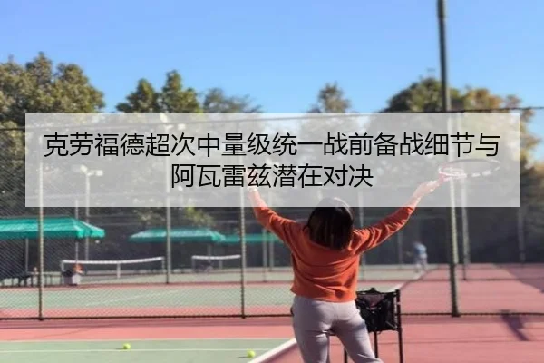 克劳福德超次中量级统一战前备战细节与阿瓦雷兹潜在对决